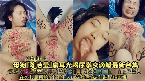 M女陈洁莹重口调教大合集：掌掴饮圣水拳开发滴蜡全收录！