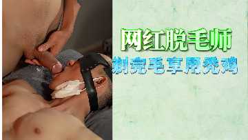 免费剃毛服务变淫乱现场！网红脱毛师剃光嫩穴后竟骑乘享用秃鸡狂干到潮喷